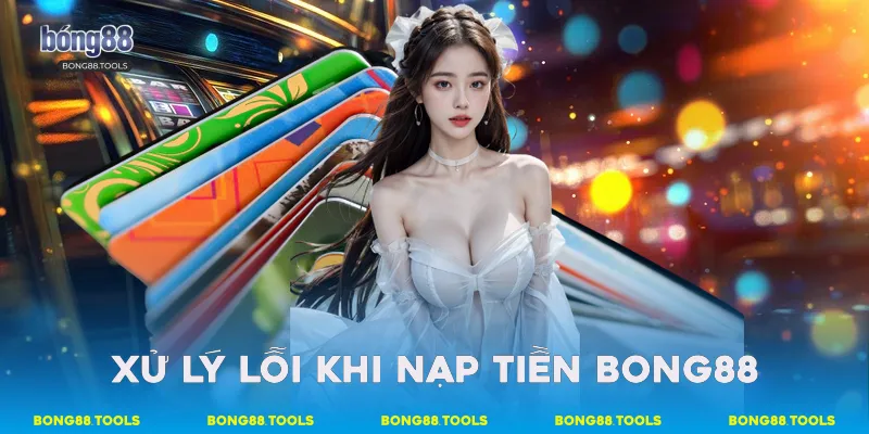 Xử lý lỗi khi nạp tiền Bong88